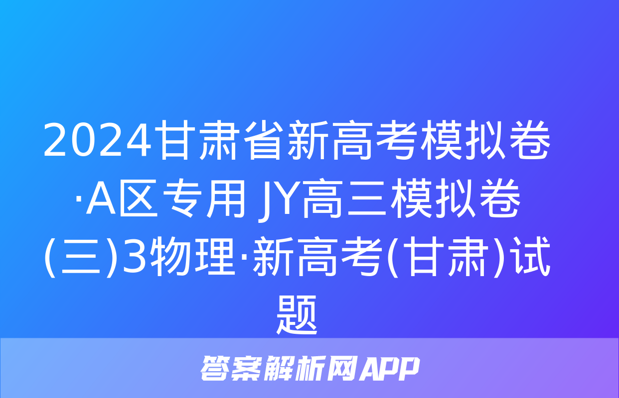 2024甘肃省新高考模拟卷·A区专用 JY高三模拟卷(三)3物理·新高考(甘肃)试题