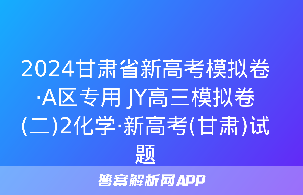 2024甘肃省新高考模拟卷·A区专用 JY高三模拟卷(二)2化学·新高考(甘肃)试题