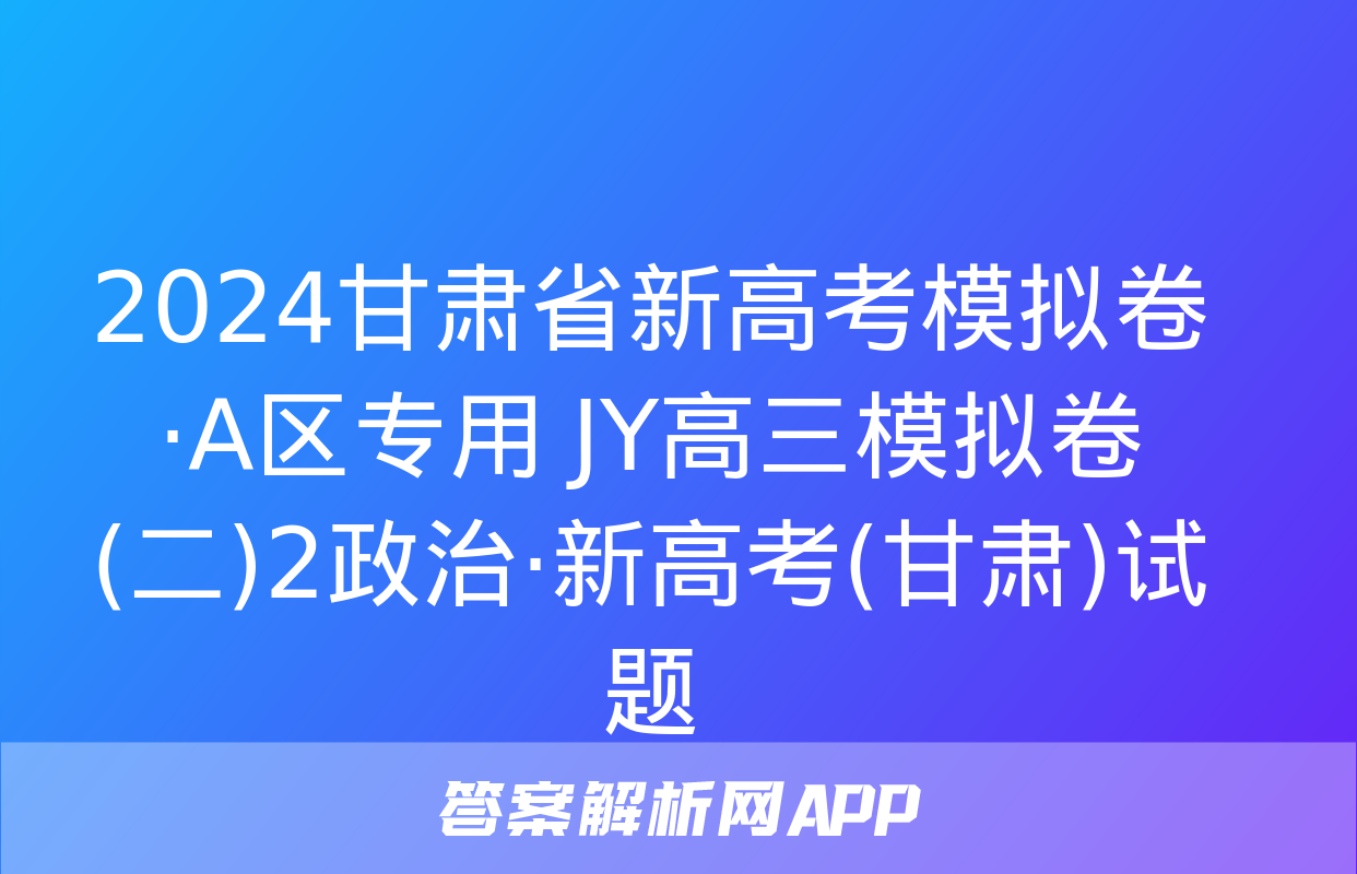 2024甘肃省新高考模拟卷·A区专用 JY高三模拟卷(二)2政治·新高考(甘肃)试题