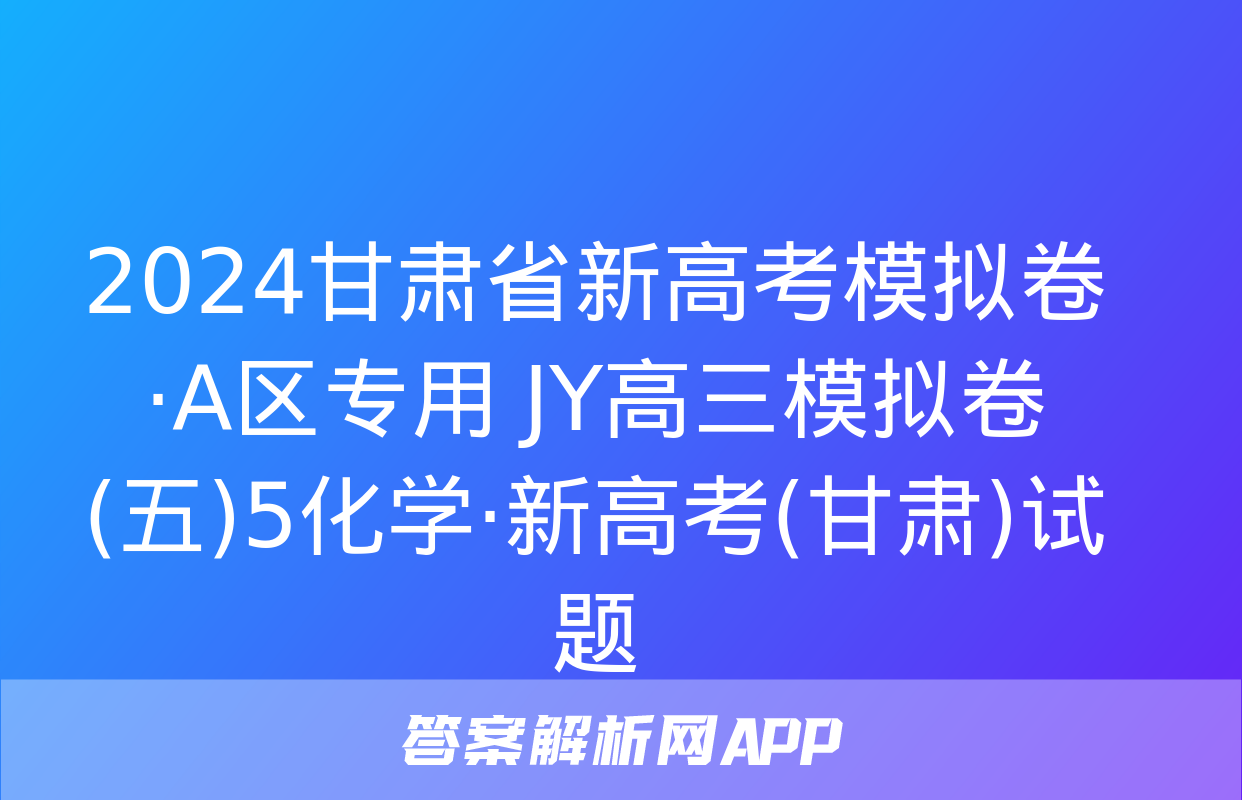 2024甘肃省新高考模拟卷·A区专用 JY高三模拟卷(五)5化学·新高考(甘肃)试题