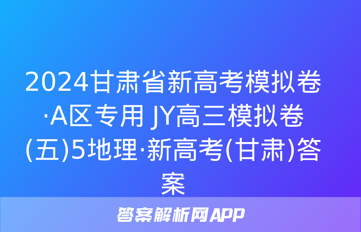 2024甘肃省新高考模拟卷·A区专用 JY高三模拟卷(五)5地理·新高考(甘肃)答案