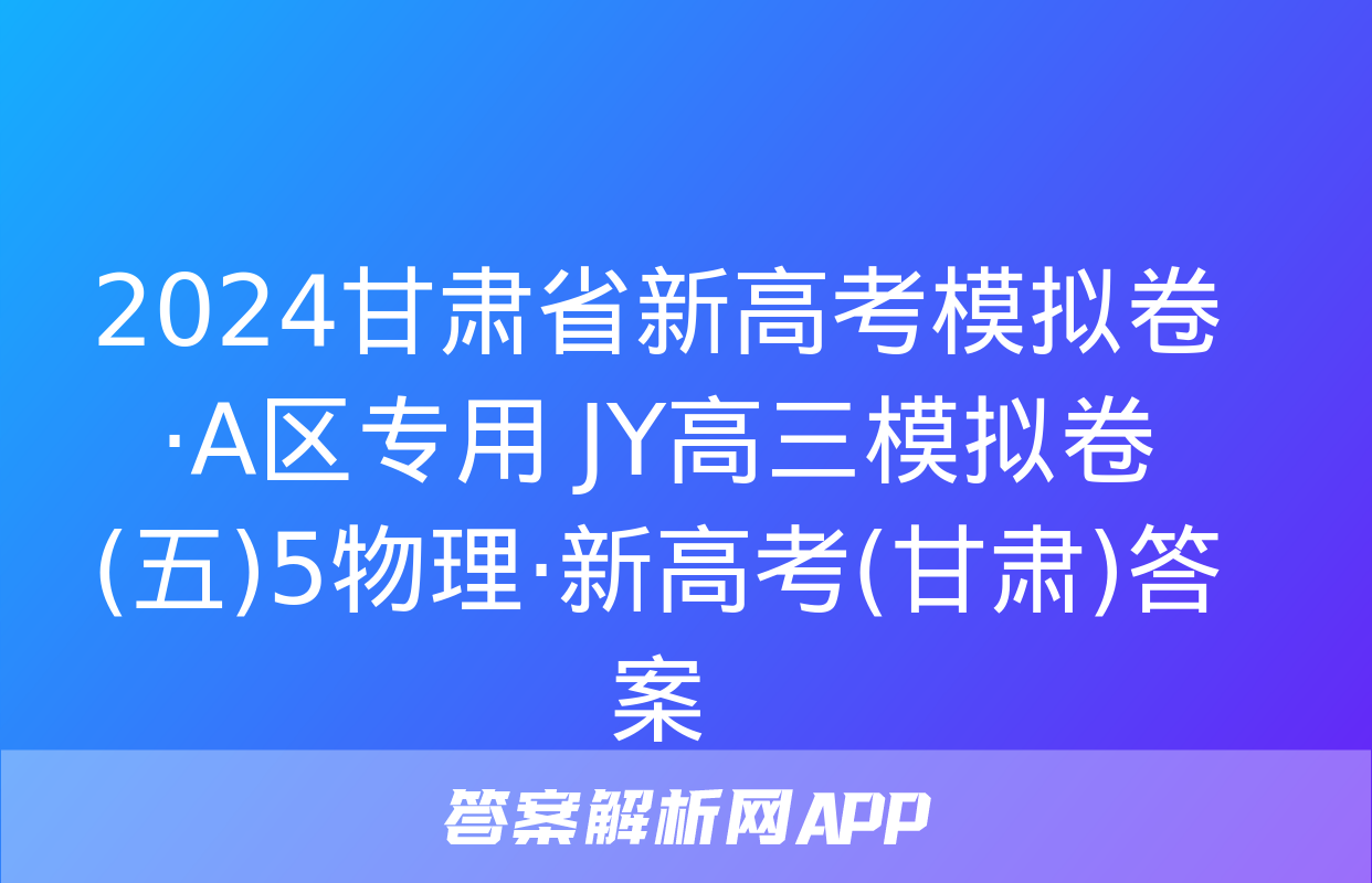 2024甘肃省新高考模拟卷·A区专用 JY高三模拟卷(五)5物理·新高考(甘肃)答案