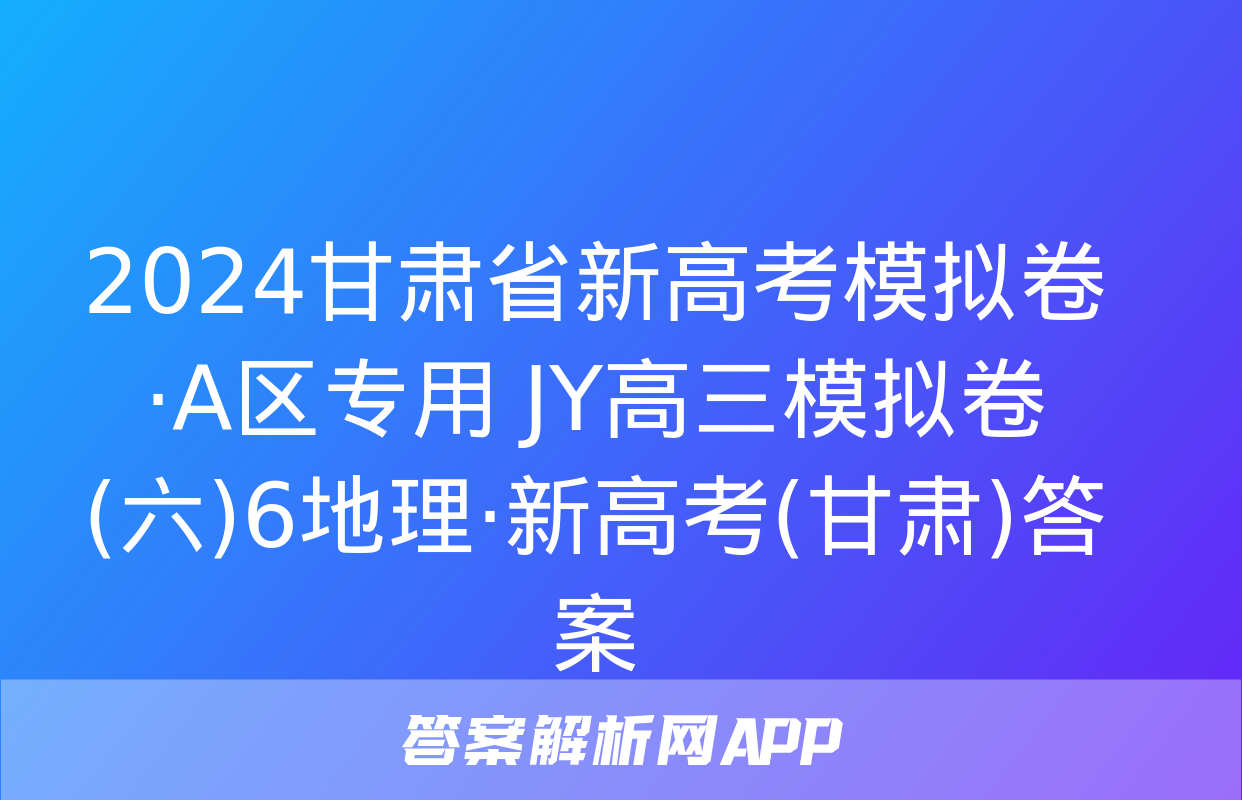 2024甘肃省新高考模拟卷·A区专用 JY高三模拟卷(六)6地理·新高考(甘肃)答案