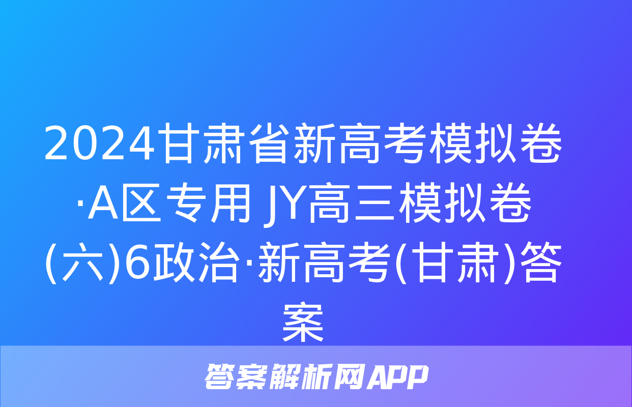 2024甘肃省新高考模拟卷·A区专用 JY高三模拟卷(六)6政治·新高考(甘肃)答案