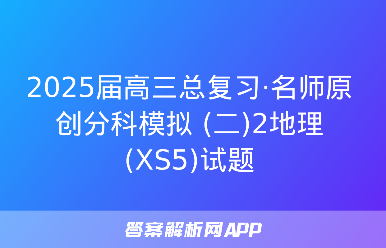 2025届高三总复习·名师原创分科模拟 (二)2地理(XS5)试题