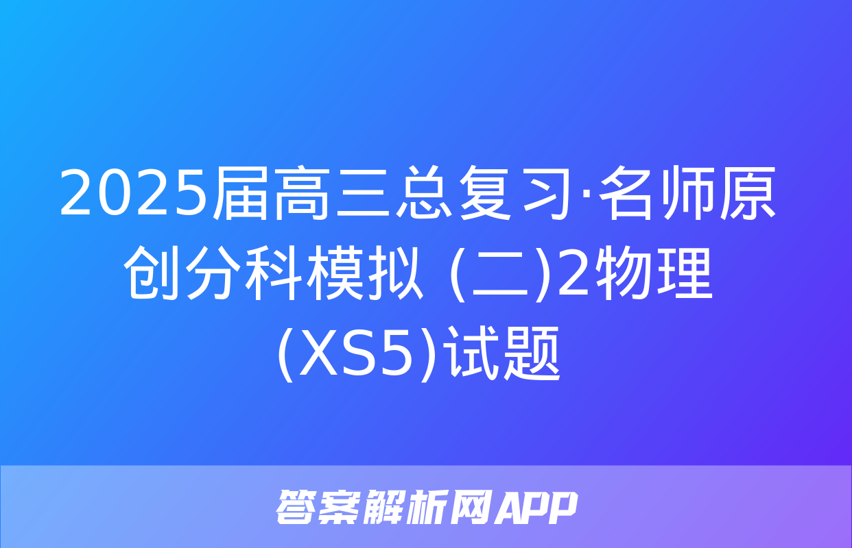 2025届高三总复习·名师原创分科模拟 (二)2物理(XS5)试题