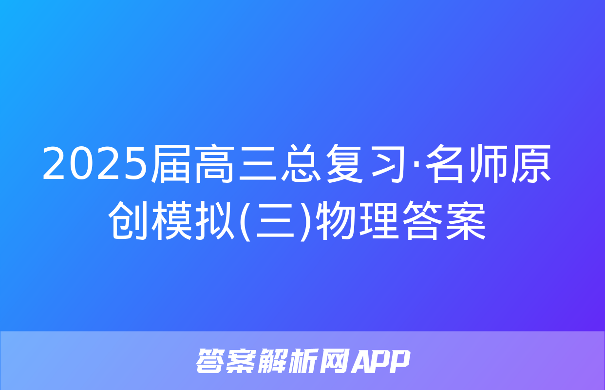 2025届高三总复习·名师原创模拟(三)物理答案