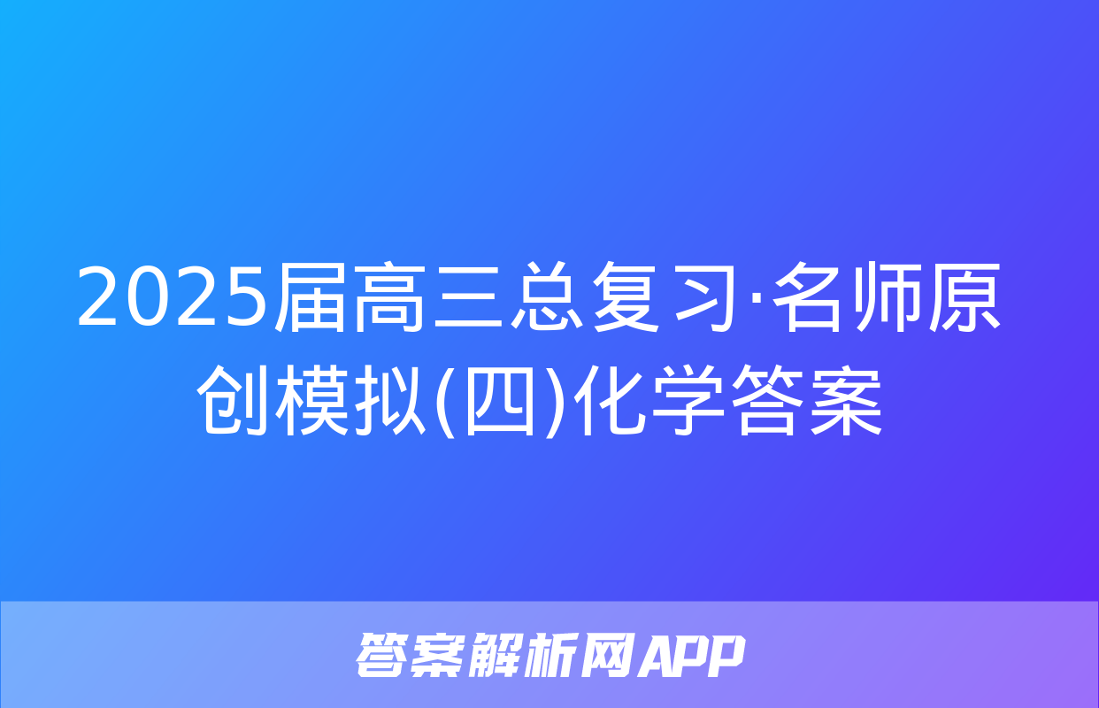 2025届高三总复习·名师原创模拟(四)化学答案