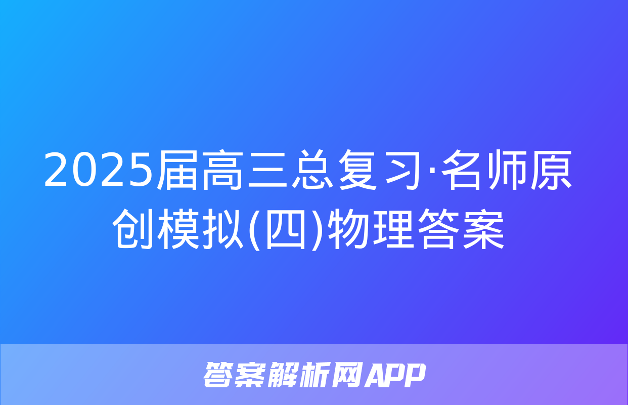 2025届高三总复习·名师原创模拟(四)物理答案