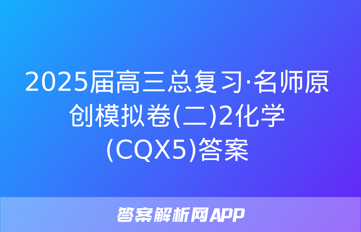 2025届高三总复习·名师原创模拟卷(二)2化学(CQX5)答案