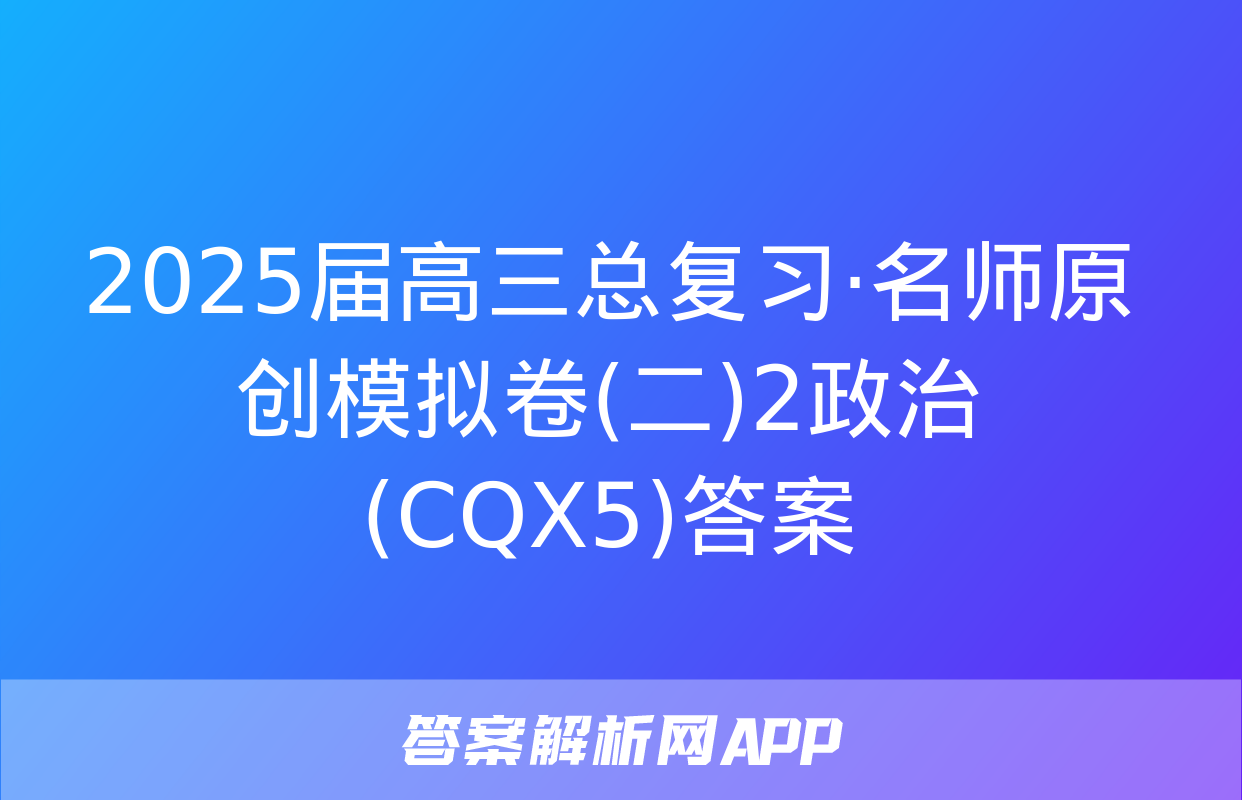 2025届高三总复习·名师原创模拟卷(二)2政治(CQX5)答案