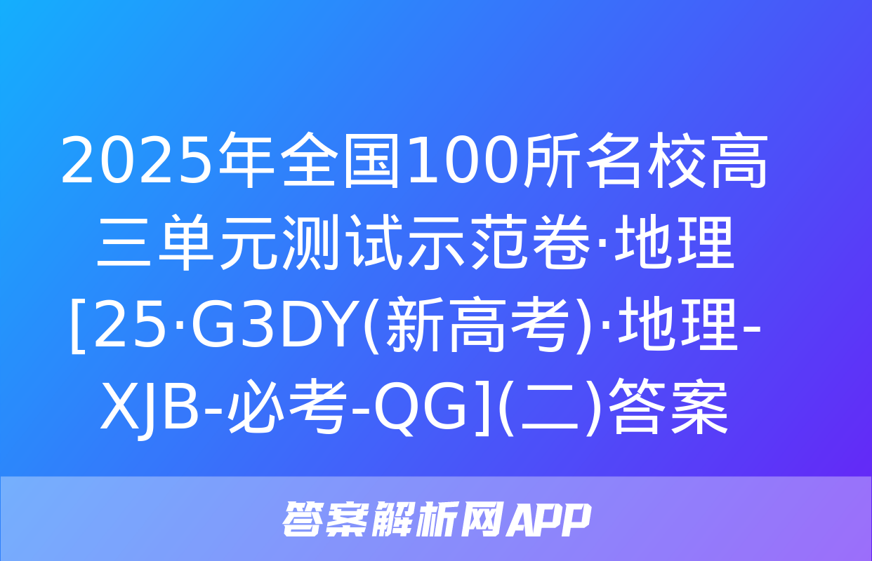 2025年全国100所名校高三单元测试示范卷·地理[25·G3DY(新高考)·地理-XJB-必考-QG](二)答案