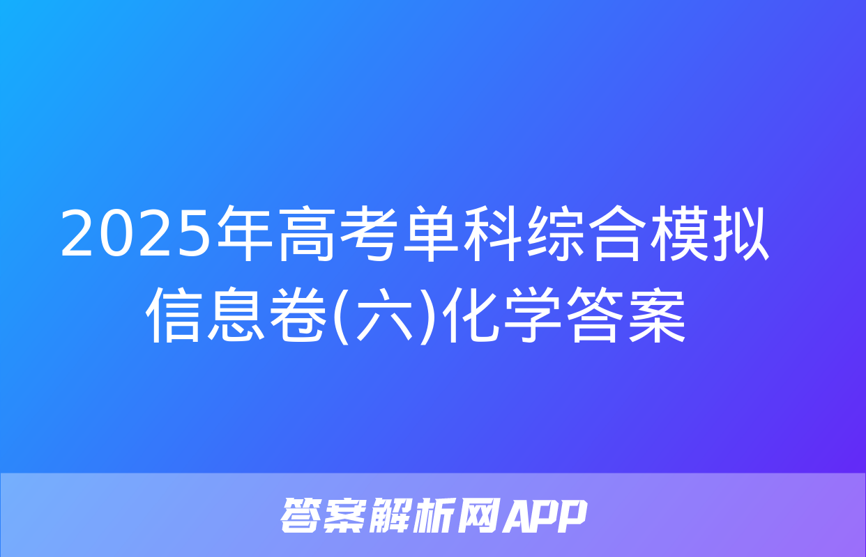 2025年高考单科综合模拟信息卷(六)化学答案