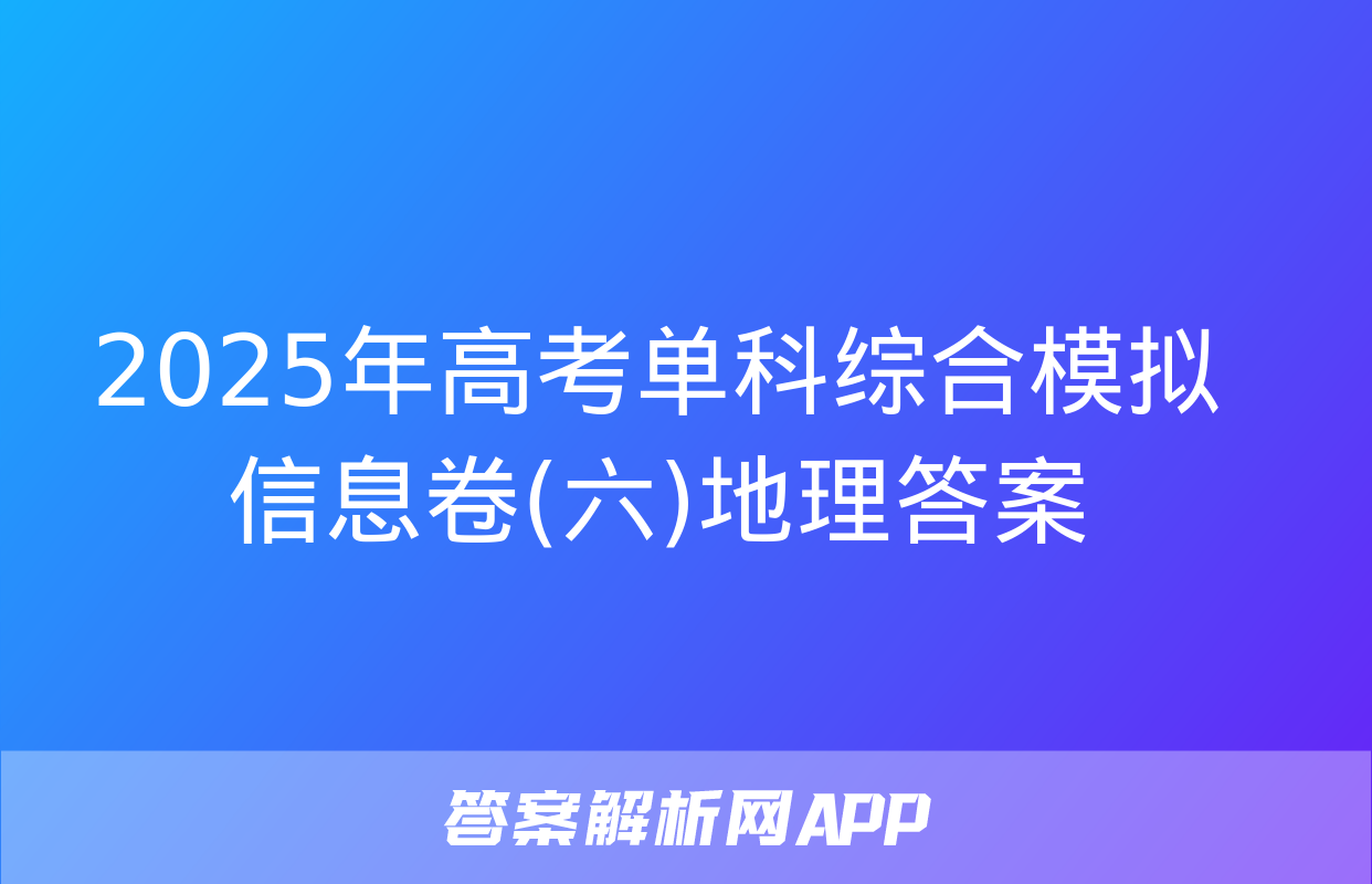 2025年高考单科综合模拟信息卷(六)地理答案