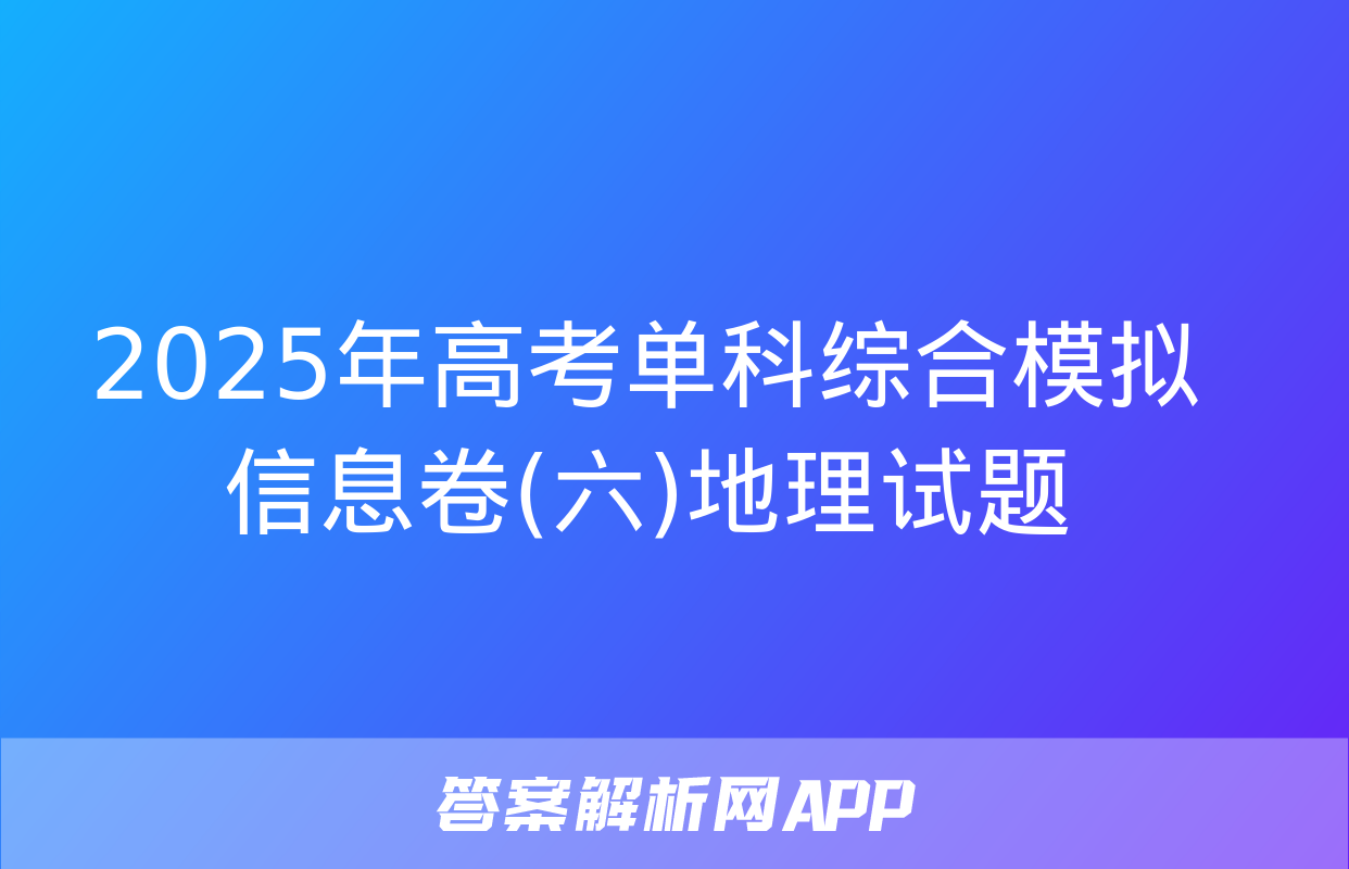 2025年高考单科综合模拟信息卷(六)地理试题