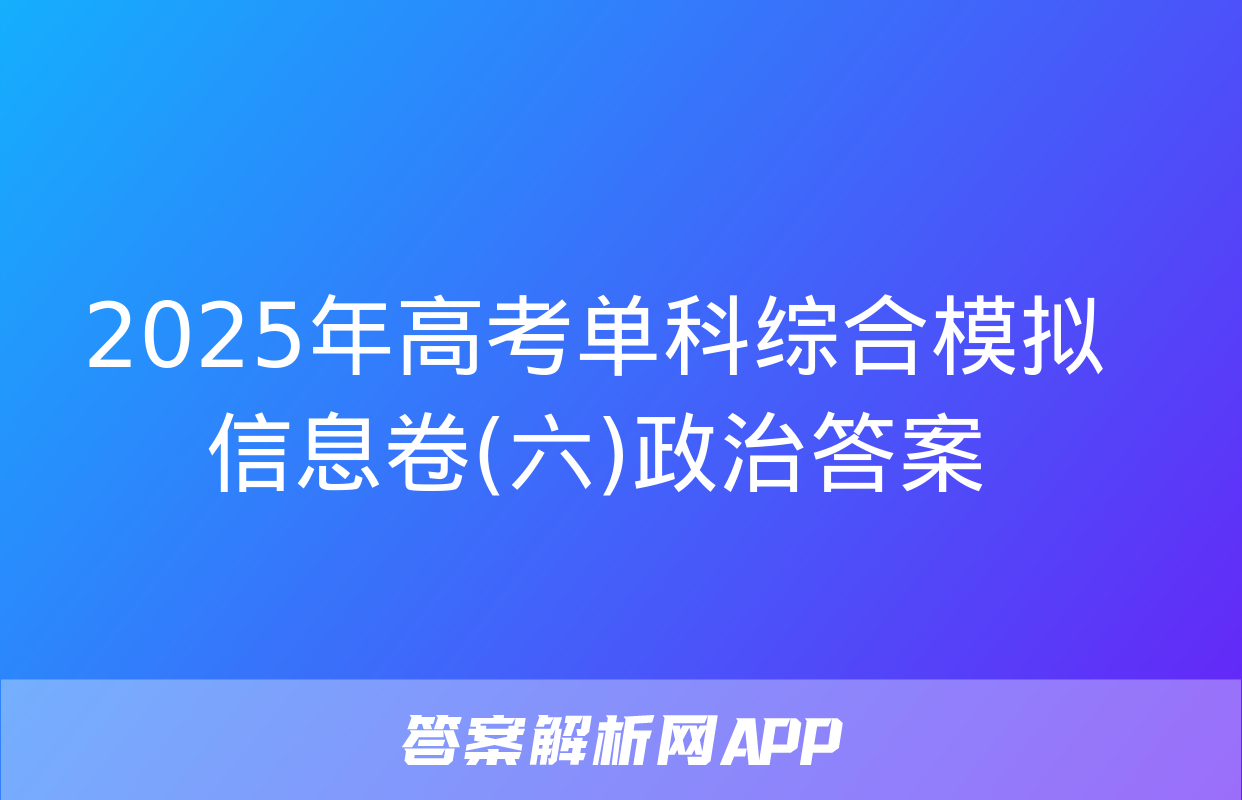 2025年高考单科综合模拟信息卷(六)政治答案