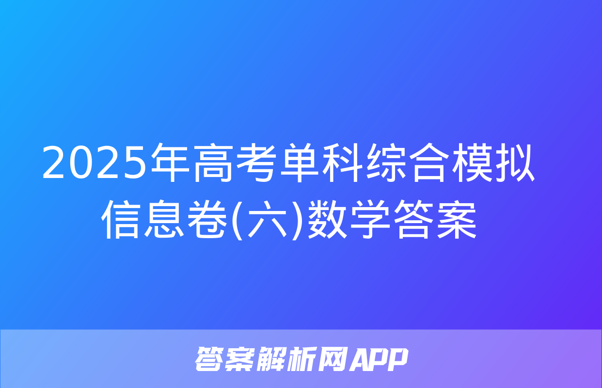 2025年高考单科综合模拟信息卷(六)数学答案