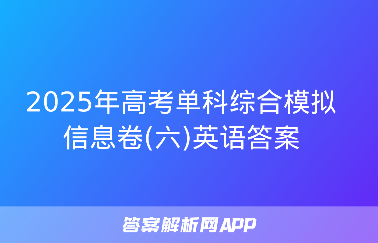 2025年高考单科综合模拟信息卷(六)英语答案