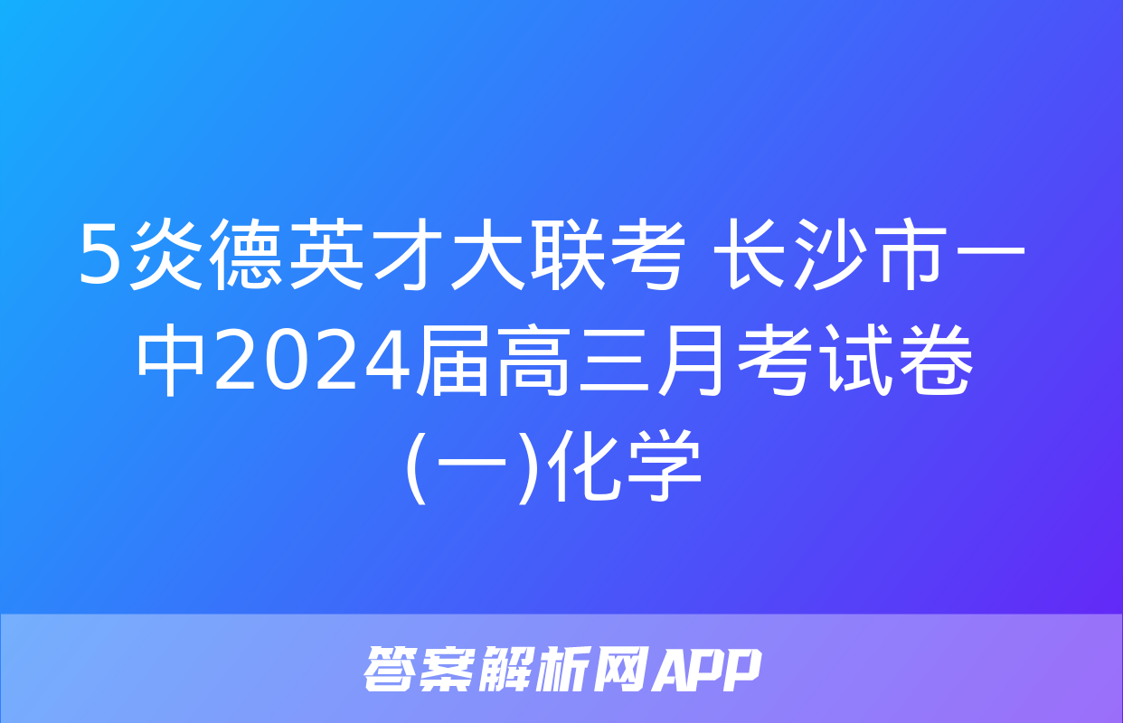 5炎德英才大联考 长沙市一中2024届高三月考试卷(一)化学