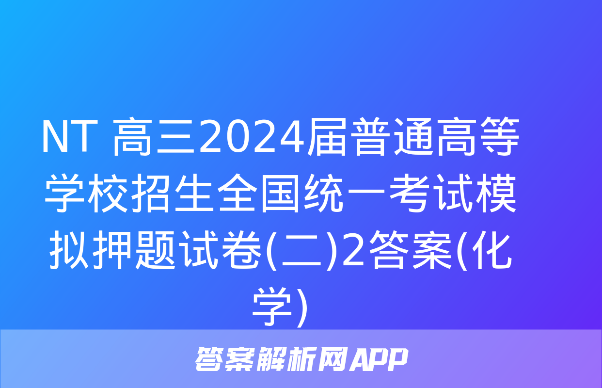 NT 高三2024届普通高等学校招生全国统一考试模拟押题试卷(二)2答案(化学)