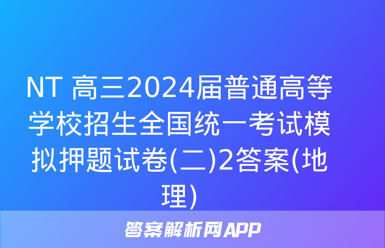 NT 高三2024届普通高等学校招生全国统一考试模拟押题试卷(二)2答案(地理)