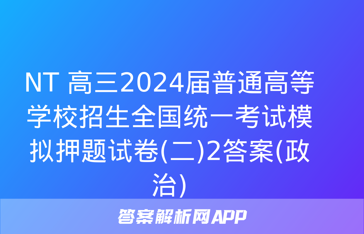 NT 高三2024届普通高等学校招生全国统一考试模拟押题试卷(二)2答案(政治)