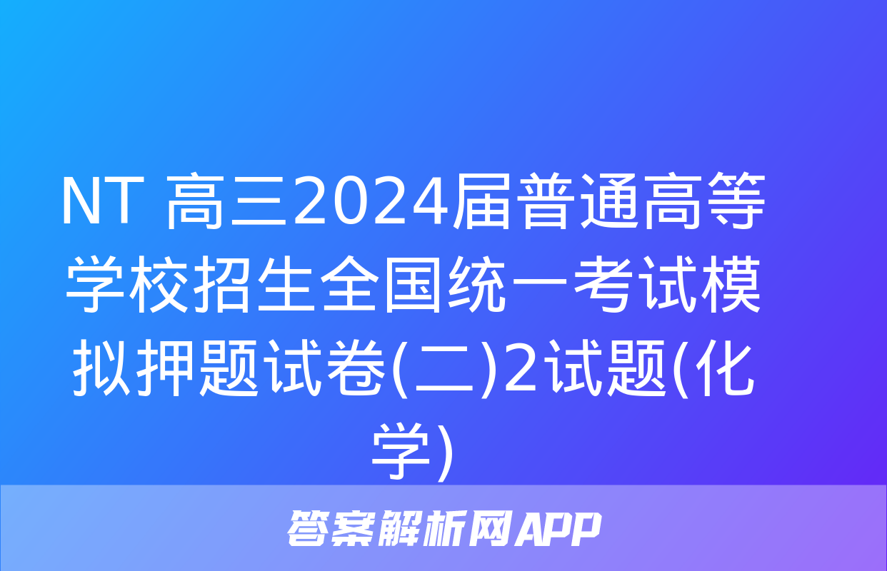 NT 高三2024届普通高等学校招生全国统一考试模拟押题试卷(二)2试题(化学)