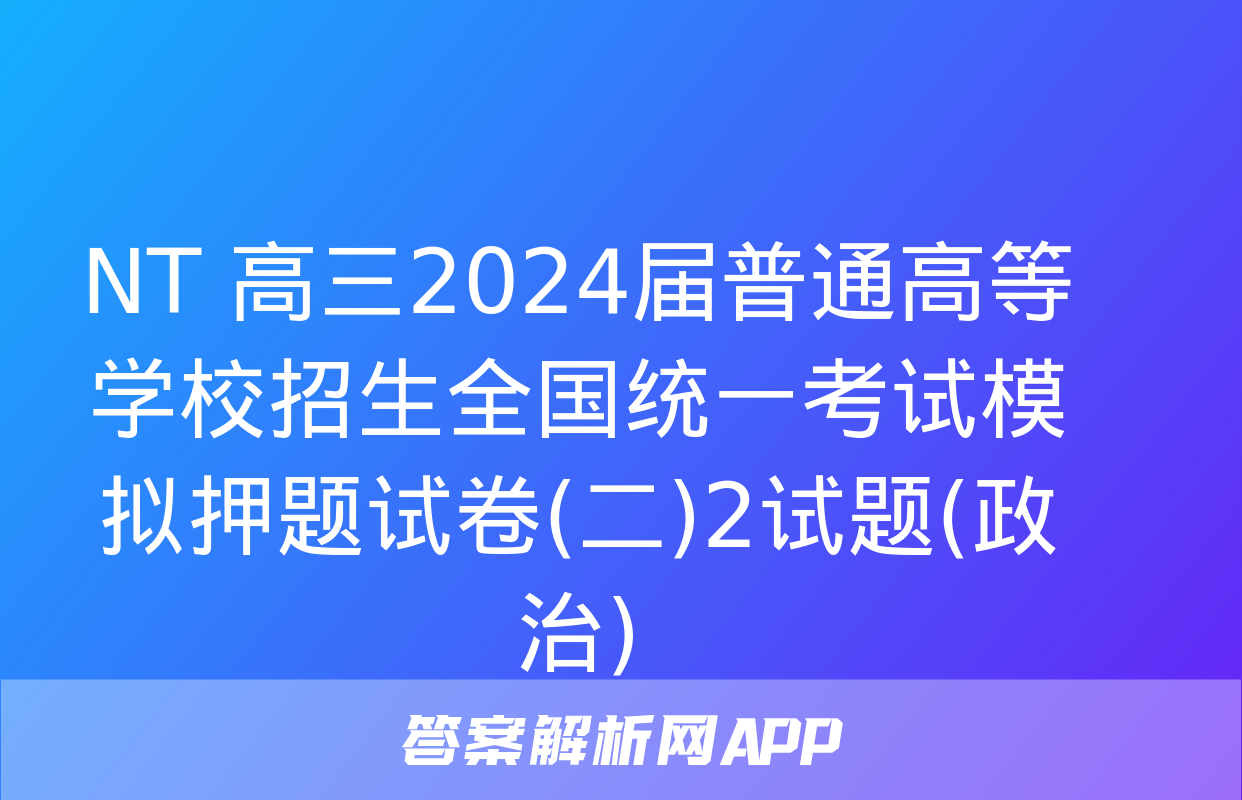 NT 高三2024届普通高等学校招生全国统一考试模拟押题试卷(二)2试题(政治)