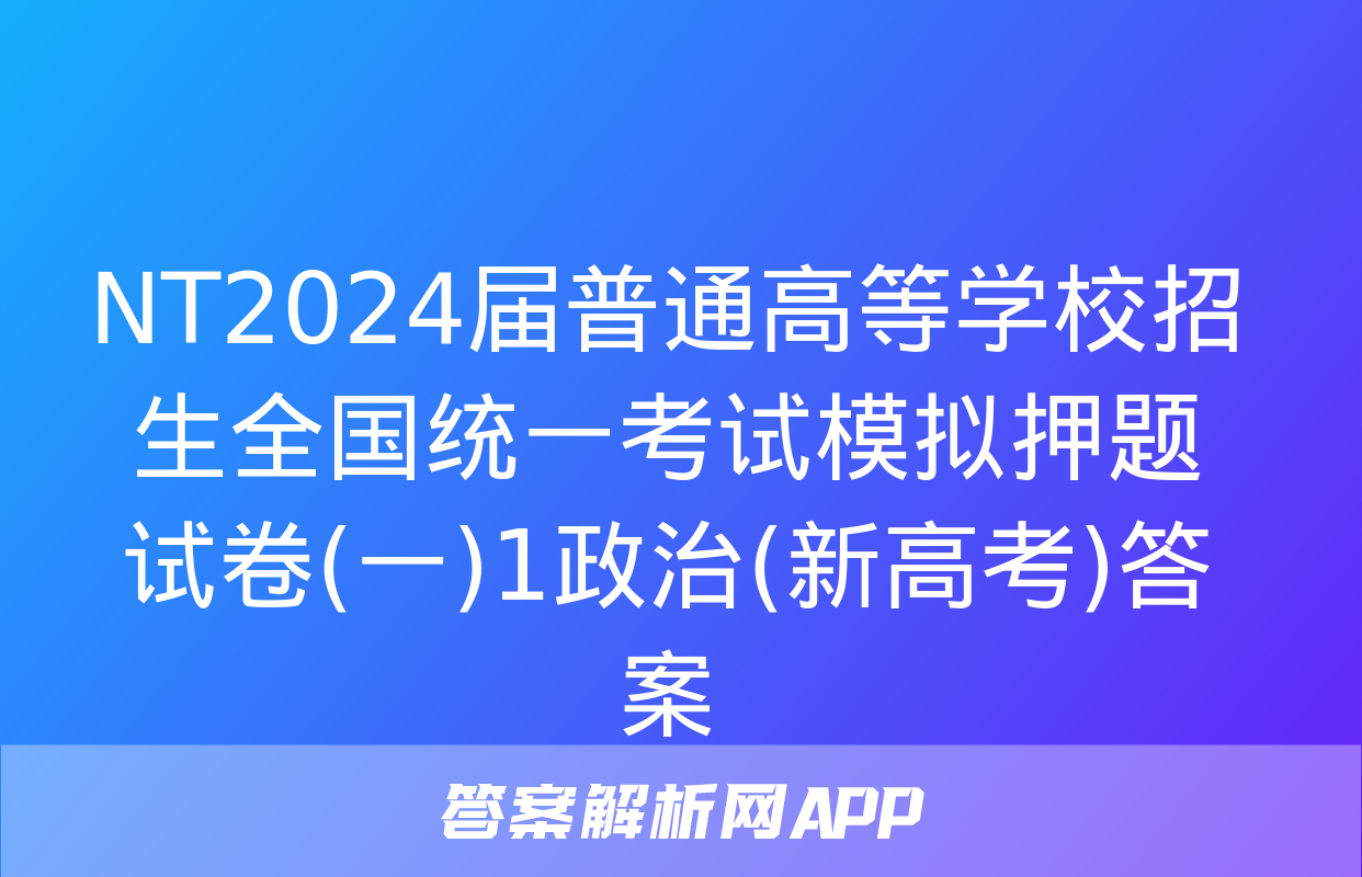 NT2024届普通高等学校招生全国统一考试模拟押题试卷(一)1政治(新高考)答案