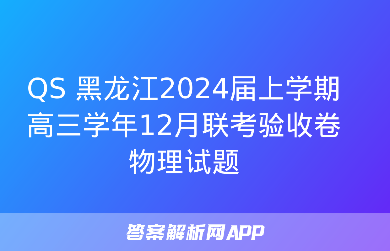 QS 黑龙江2024届上学期高三学年12月联考验收卷物理试题